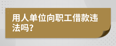 用人单位向职工借款违法吗？