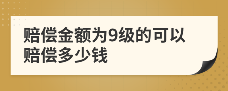 赔偿金额为9级的可以赔偿多少钱