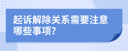 起诉解除关系需要注意哪些事项？