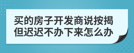 买的房子开发商说按揭但迟迟不办下来怎么办