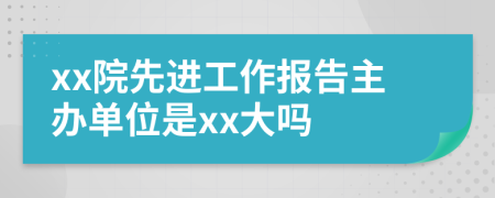 xx院先进工作报告主办单位是xx大吗