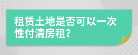 租赁土地是否可以一次性付清房租？