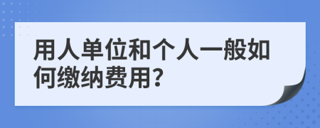 用人单位和个人一般如何缴纳费用？