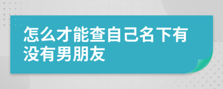 怎么才能查自己名下有没有男朋友