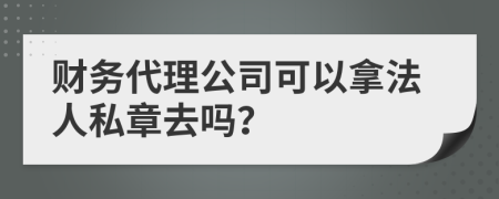 财务代理公司可以拿法人私章去吗？