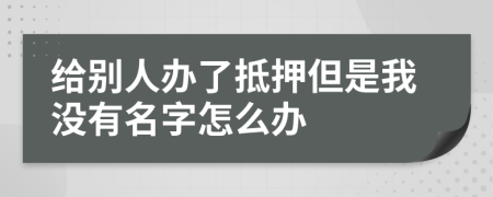 给别人办了抵押但是我没有名字怎么办