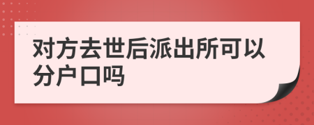 对方去世后派出所可以分户口吗