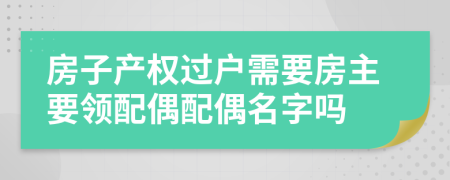 房子产权过户需要房主要领配偶配偶名字吗