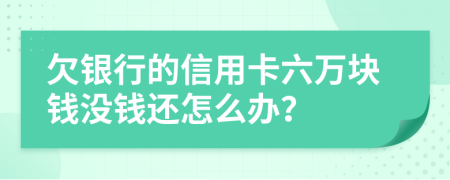 欠银行的信用卡六万块钱没钱还怎么办？