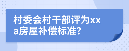 村委会村干部评为xxa房屋补偿标准？