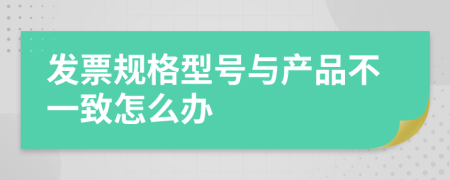 发票规格型号与产品不一致怎么办