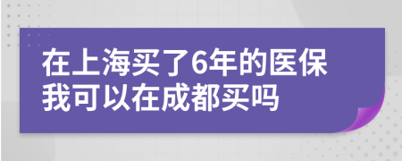 在上海买了6年的医保我可以在成都买吗