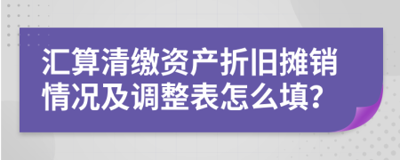 汇算清缴资产折旧摊销情况及调整表怎么填？