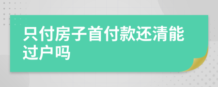 只付房子首付款还清能过户吗