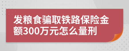 发粮食骗取铁路保险金额300万元怎么量刑