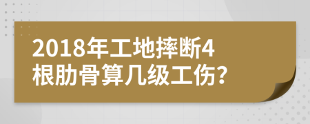 2018年工地摔断4根肋骨算几级工伤？