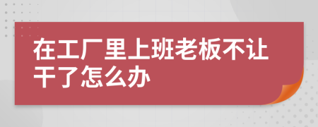 在工厂里上班老板不让干了怎么办