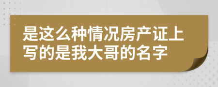 是这么种情况房产证上写的是我大哥的名字