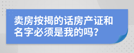 卖房按揭的话房产证和名字必须是我的吗？