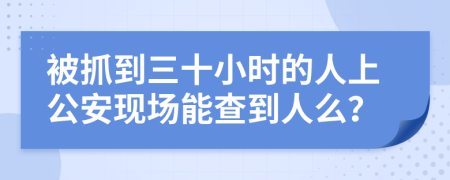 被抓到三十小时的人上公安现场能查到人么？