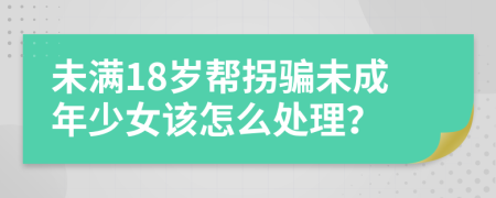 未满18岁帮拐骗未成年少女该怎么处理？