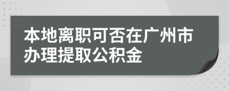 本地离职可否在广州市办理提取公积金