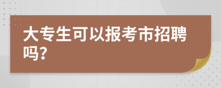 大专生可以报考市招聘吗？