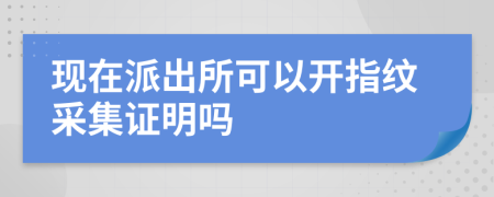 现在派出所可以开指纹采集证明吗