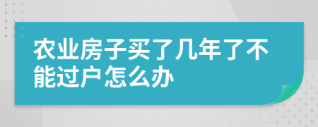 农业房子买了几年了不能过户怎么办