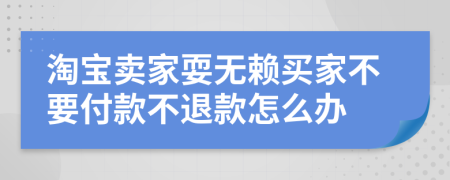 淘宝卖家耍无赖买家不要付款不退款怎么办