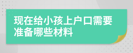 现在给小孩上户口需要准备哪些材料