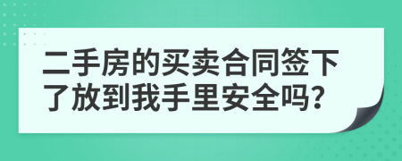 二手房的买卖合同签下了放到我手里安全吗？