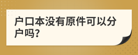 户口本没有原件可以分户吗？