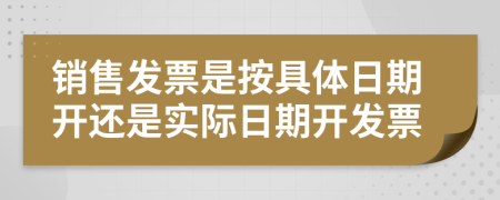 销售发票是按具体日期开还是实际日期开发票