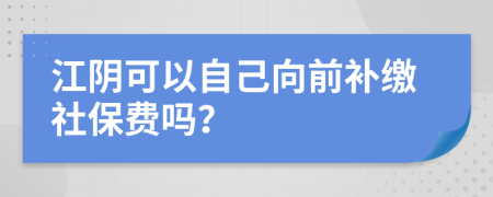 江阴可以自己向前补缴社保费吗？