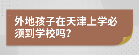 外地孩子在天津上学必须到学校吗？