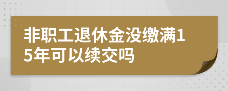 非职工退休金没缴满15年可以续交吗