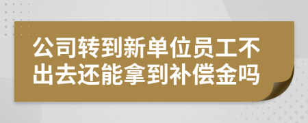 公司转到新单位员工不出去还能拿到补偿金吗