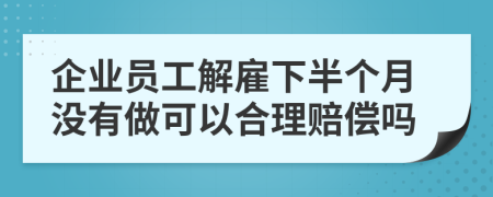 企业员工解雇下半个月没有做可以合理赔偿吗