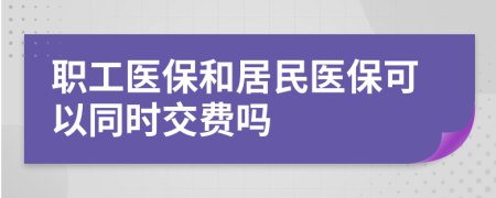 职工医保和居民医保可以同时交费吗