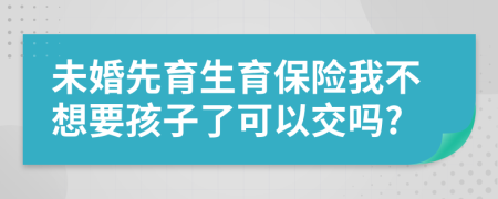 未婚先育生育保险我不想要孩子了可以交吗?