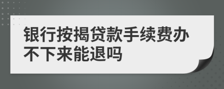 银行按揭贷款手续费办不下来能退吗