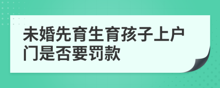 未婚先育生育孩子上户门是否要罚款