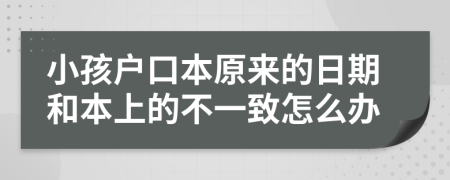 小孩户口本原来的日期和本上的不一致怎么办