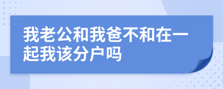 我老公和我爸不和在一起我该分户吗