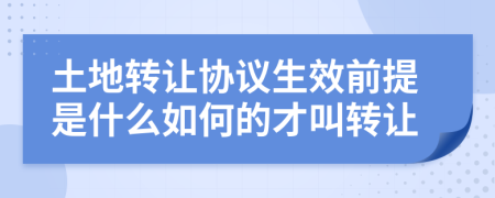 土地转让协议生效前提是什么如何的才叫转让