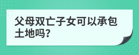 父母双亡子女可以承包土地吗？