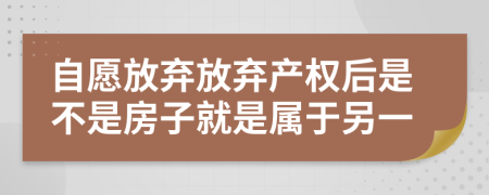 自愿放弃放弃产权后是不是房子就是属于另一