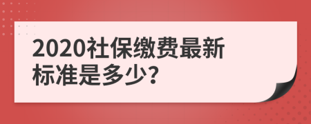 2020社保缴费最新标准是多少？