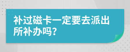 补过磁卡一定要去派出所补办吗？